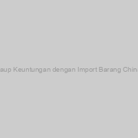 Raup Keuntungan dengan Import Barang China!